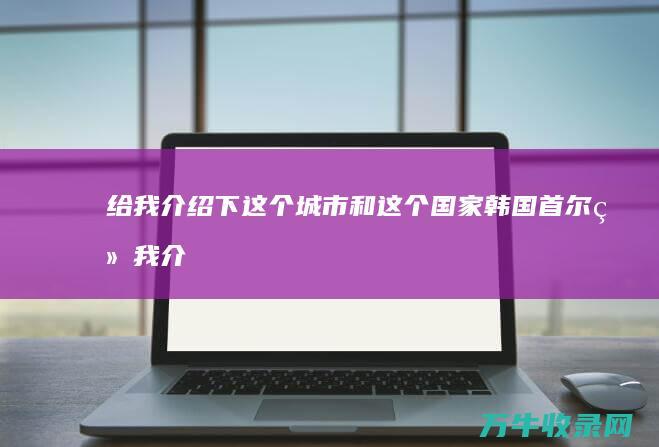 给我介绍下这个城市和这个国家 韩国首尔 (给我介绍下这本书英语)