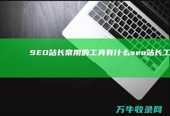 SEO站长常用的工具有什么 (seo站长工具下载)