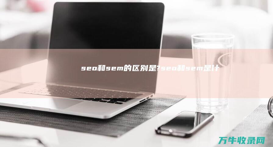 seo和sem的区别是? (seo和sem是什么意思)