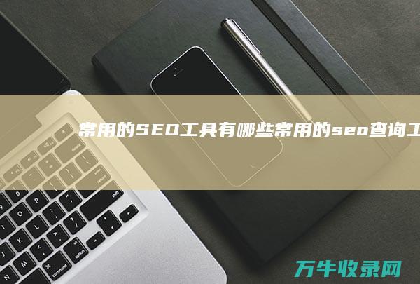 常用的SEO工具有哪些 (常用的seo查询工具有哪些)