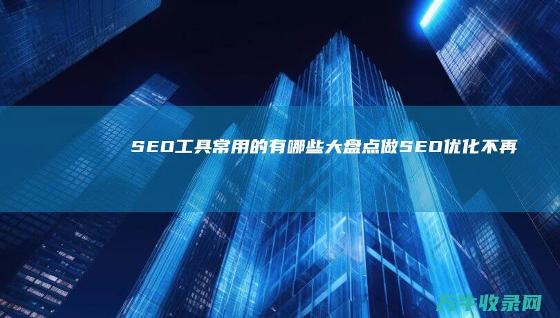 SEO工具常用的有哪些大盘点 做SEO优化不再累 (seo功能)