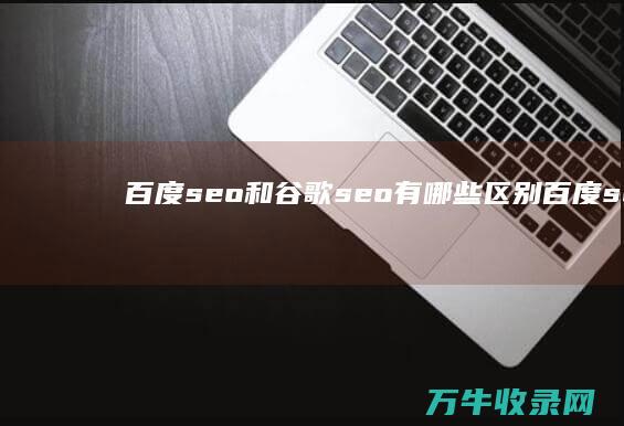 百度seo和谷歌seo有哪些区别 (百度seo和伪原创是一样的吗)