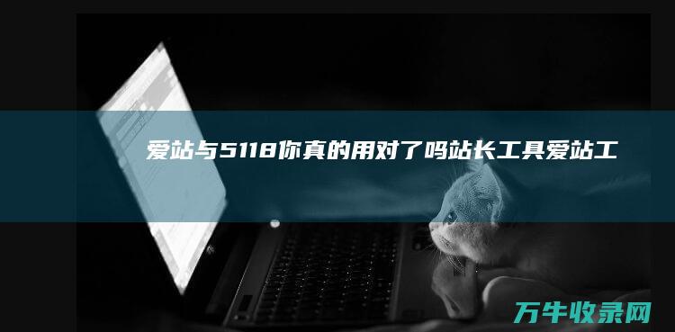 爱站与5118你真的用对了吗 站长工具 (爱站工具seo综合查询)