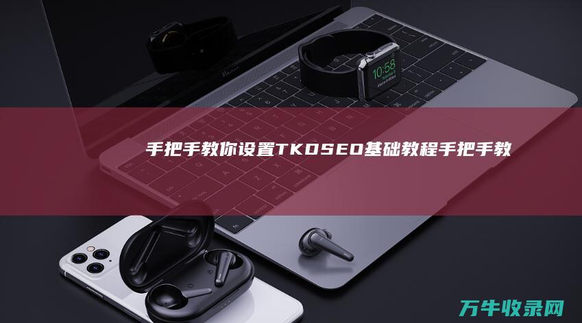 手把手教你设置TKD SEO基础教程 (手把手教你设置路由器)