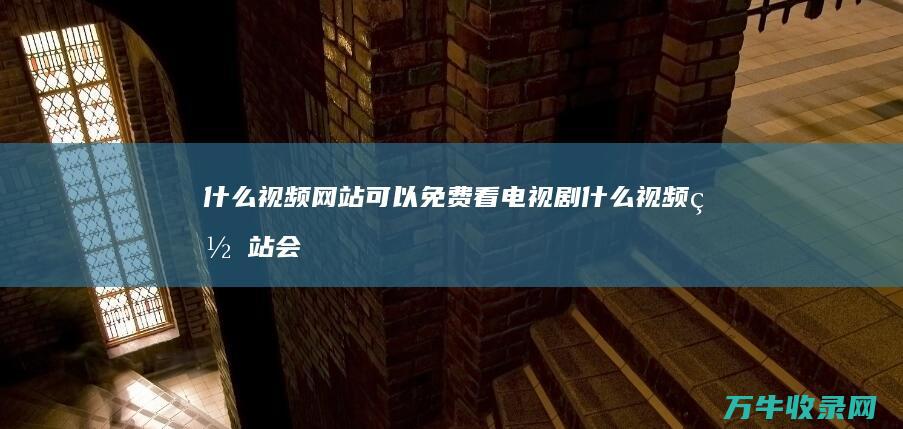 什么视频网站可以免费看电视剧 (什么视频网站会员划算)