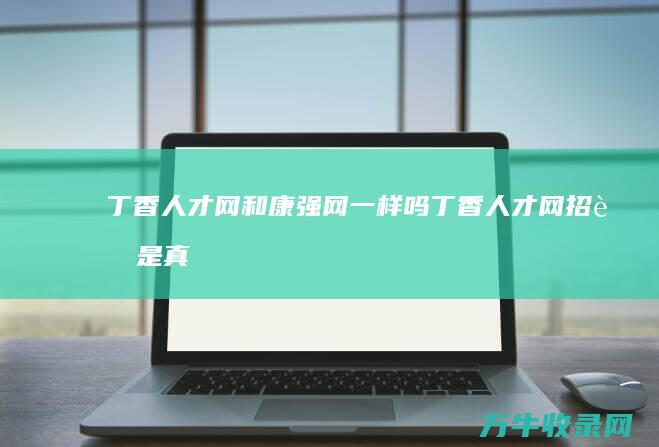 丁香人才网和康强网一样吗 (丁香人才网招聘是真的吗)