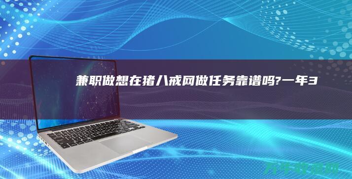 兼职做 ...想在猪八戒网做任务 靠谱吗?一年3600的费用 ? (兼职做任务)